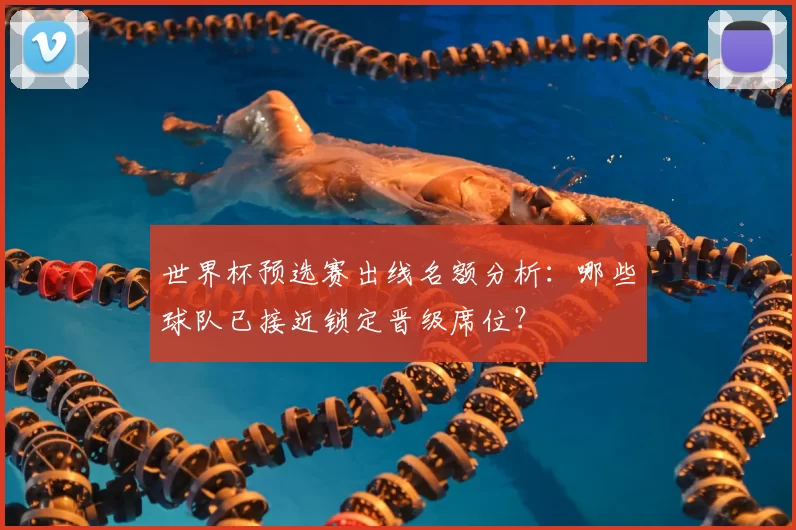 世界杯预选赛出线名额分析:哪些球队已接近锁定晋级席位?