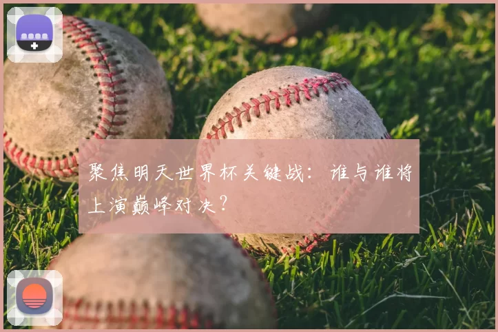 聚焦明天世界杯关键战：谁与谁将上演巅峰对决？