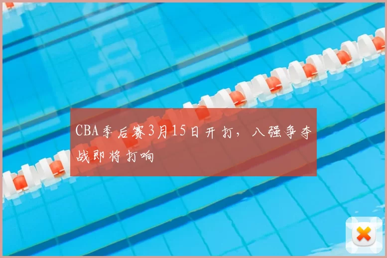CBA季后赛3月15日开打，八强争夺战即将打响