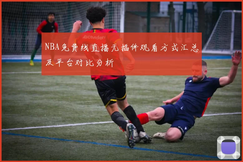 NBA免费线直播无插件观看方式汇总及平台对比分析
