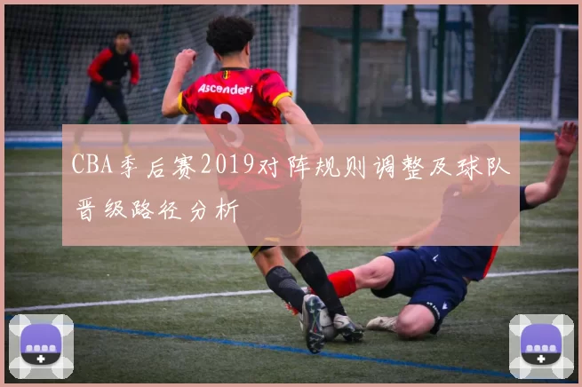 CBA季后赛2019对阵规则调整及球队晋级路径分析