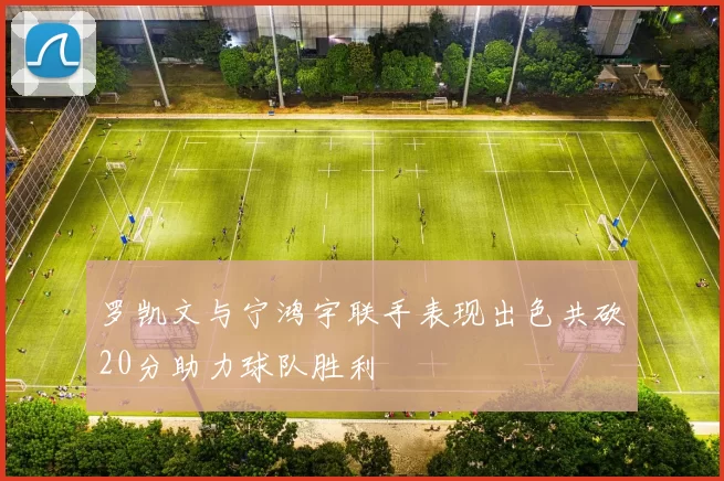 罗凯文与宁鸿宇联手表现出色共砍20分助力球队胜利