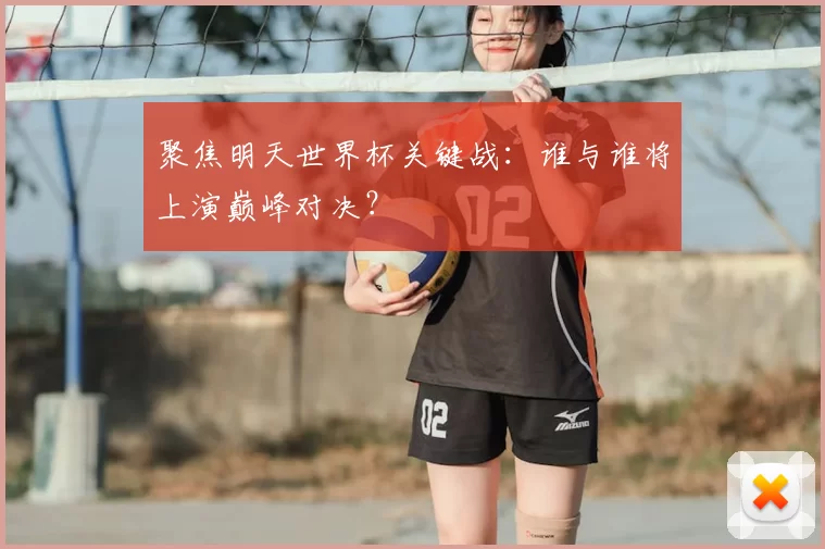 聚焦明天世界杯关键战：谁与谁将上演巅峰对决？