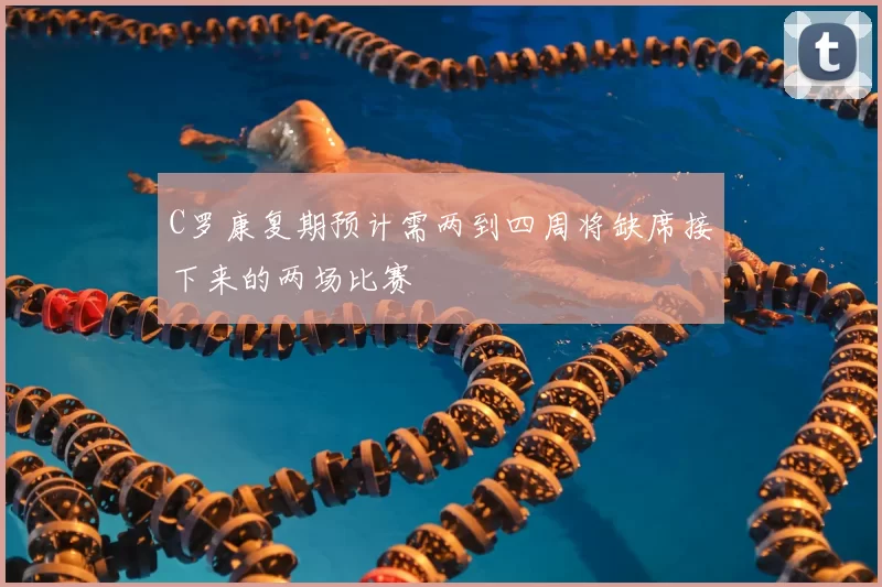 C罗康复期预计需两到四周将缺席接下来的两场比赛