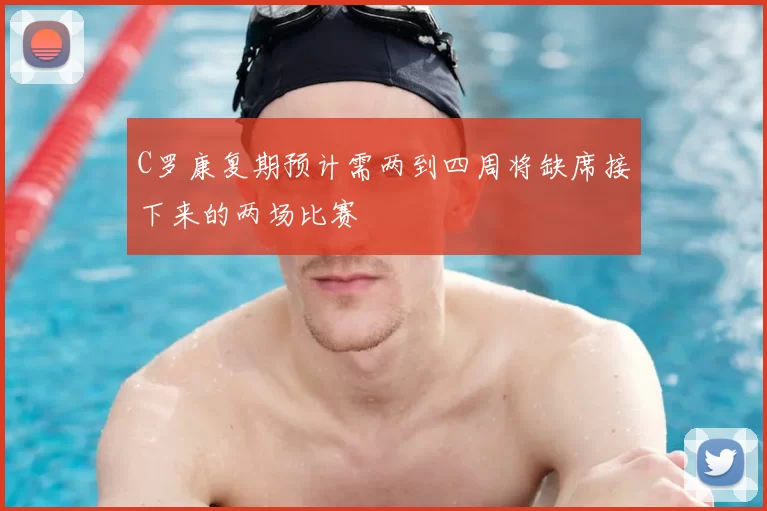 C罗康复期预计需两到四周将缺席接下来的两场比赛