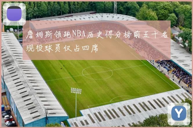 詹姆斯领跑NBA历史得分榜前五十名现役球员仅占四席