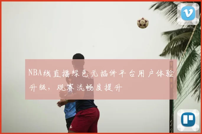 NBA线直播绿色无插件平台用户体验升级，观赛流畅度提升