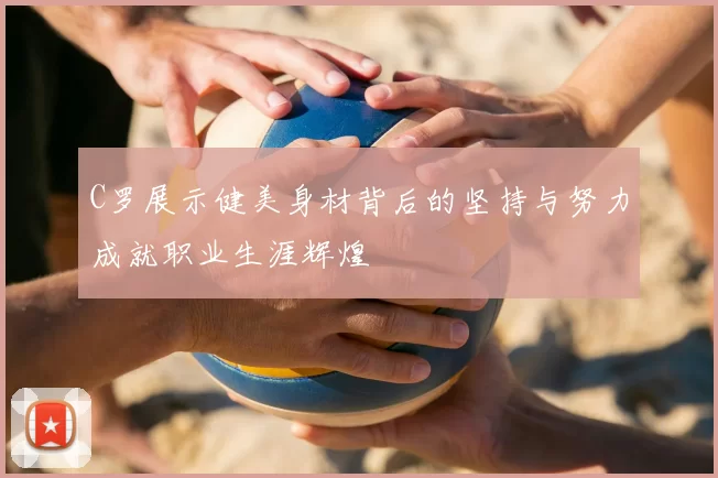 C罗展示健美身材背后的坚持与努力成就职业生涯辉煌