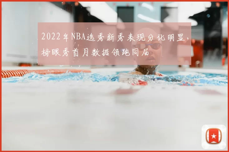 2022年NBA选秀新秀表现分化明显,榜眼秀首月数据领跑同届