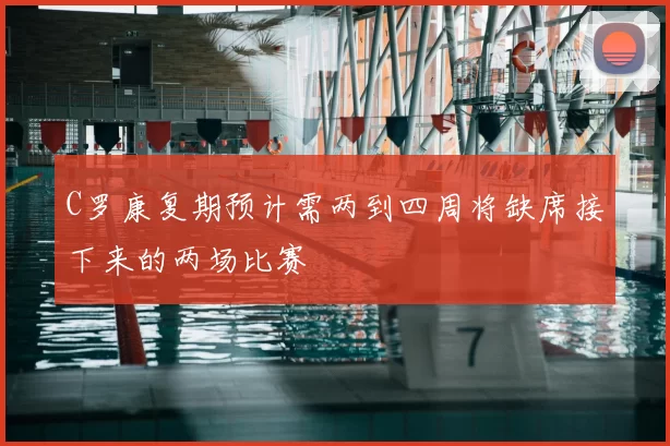 C罗康复期预计需两到四周将缺席接下来的两场比赛