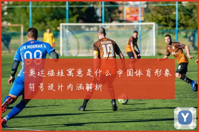 奥运福娃寓意是什么 中国体育形象符号设计内涵解析