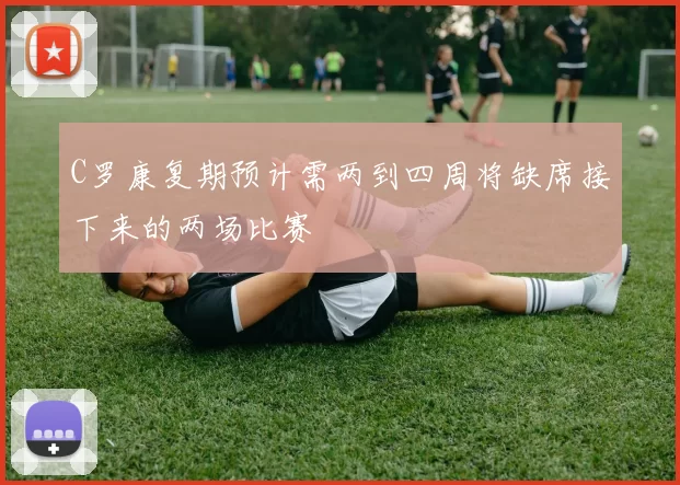 C罗康复期预计需两到四周将缺席接下来的两场比赛