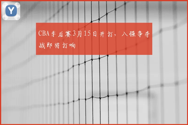 CBA季后赛3月15日开打，八强争夺战即将打响