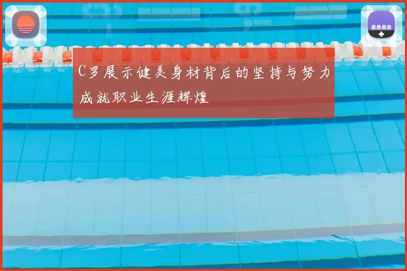 C罗展示健美身材背后的坚持与努力成就职业生涯辉煌