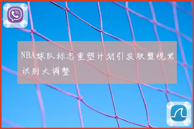 NBA球队标志重塑计划引发联盟视觉识别大调整