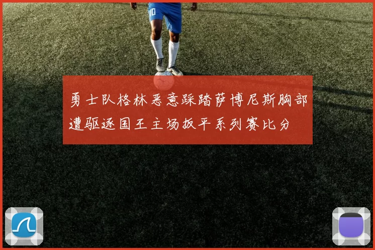 勇士队格林恶意踩踏萨博尼斯胸部遭驱逐国王主场扳平系列赛比分