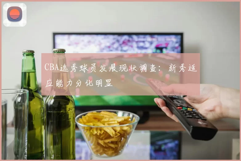 CBA选秀球员发展现状调查：新秀适应能力分化明显