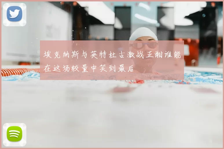 埃克纳斯与英特杜古激战正酣谁能在这场较量中笑到最后