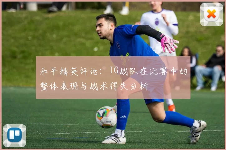 和平精英评论：IG战队在比赛中的整体表现与战术得失分析