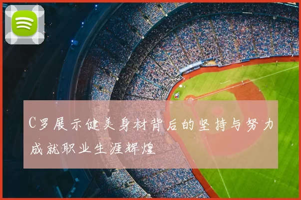 C罗展示健美身材背后的坚持与努力成就职业生涯辉煌