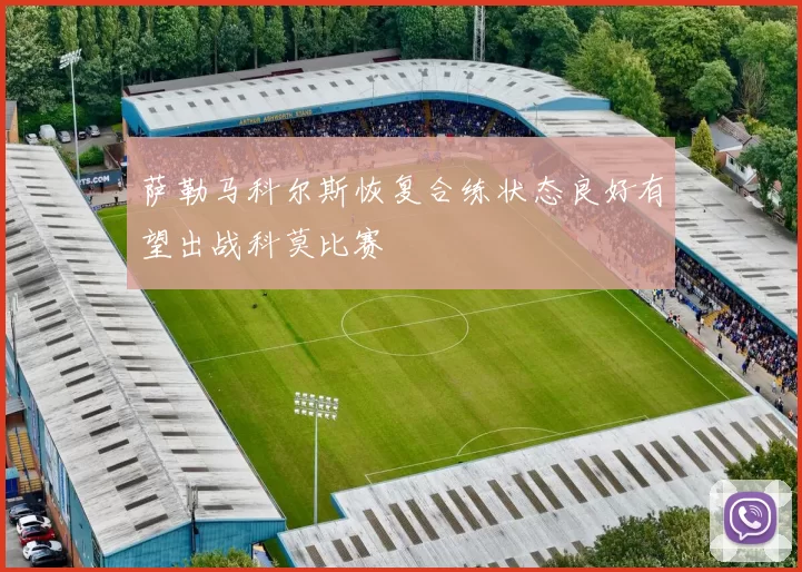 萨勒马科尔斯恢复合练状态良好有望出战科莫比赛