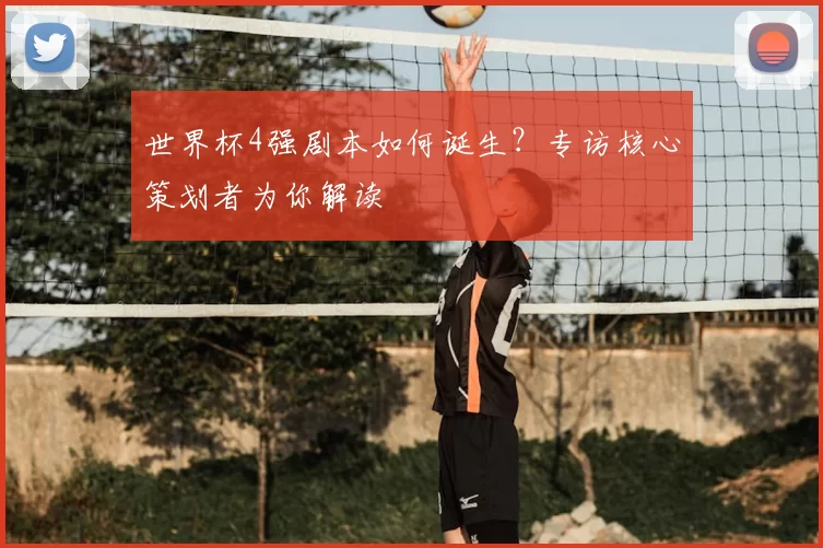 世界杯4强剧本如何诞生?专访核心策划者为你解读
