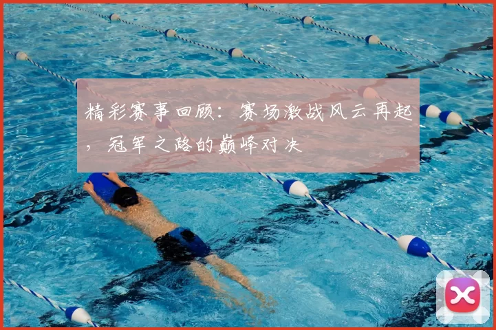 精彩赛事回顾：赛场激战风云再起，冠军之路的巅峰对决