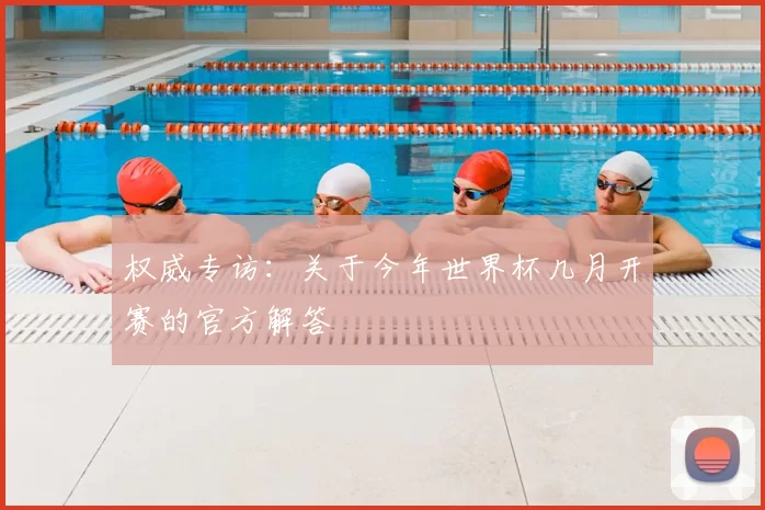 权威专访:关于今年世界杯几月开赛的官方解答