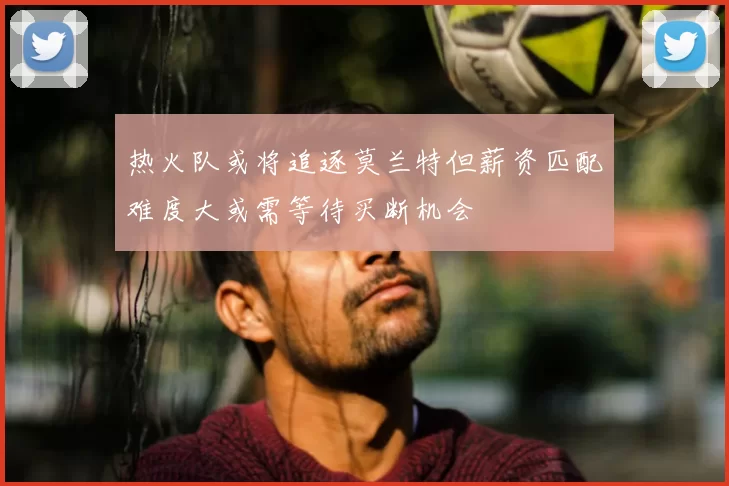 热火队或将追逐莫兰特但薪资匹配难度大或需等待买断机会