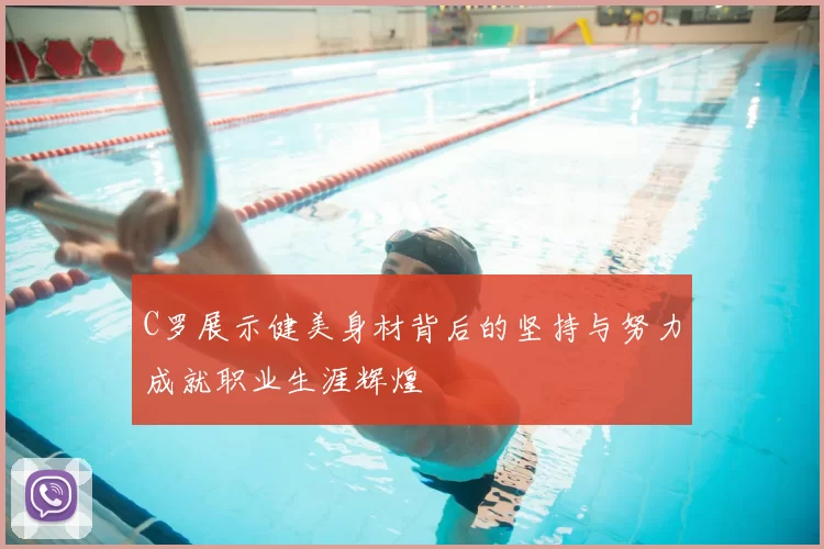 C罗展示健美身材背后的坚持与努力成就职业生涯辉煌