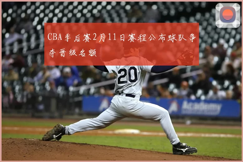 CBA季后赛2月11日赛程公布球队争夺晋级名额