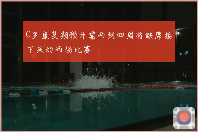 C罗康复期预计需两到四周将缺席接下来的两场比赛