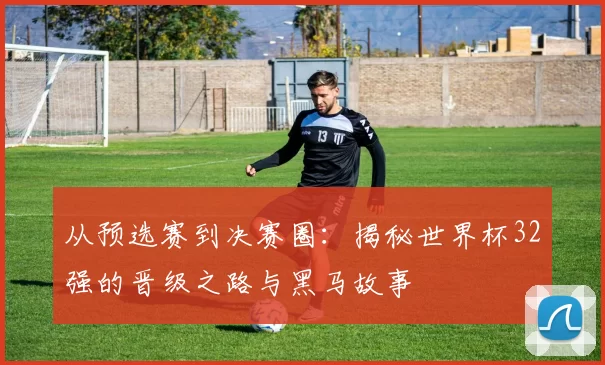 从预选赛到决赛圈：揭秘世界杯32强的晋级之路与黑马故事