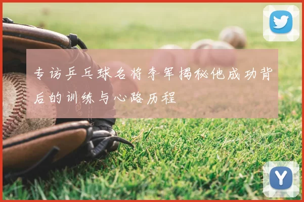 专访乒乓球名将李军揭秘他成功背后的训练与心路历程