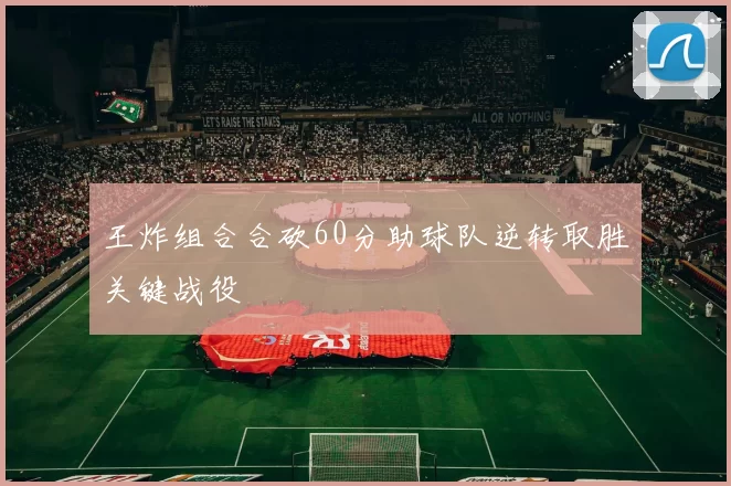 王炸组合合砍60分助球队逆转取胜关键战役