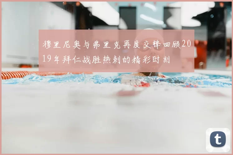 穆里尼奥与弗里克再度交锋回顾2019年拜仁战胜热刺的精彩时刻