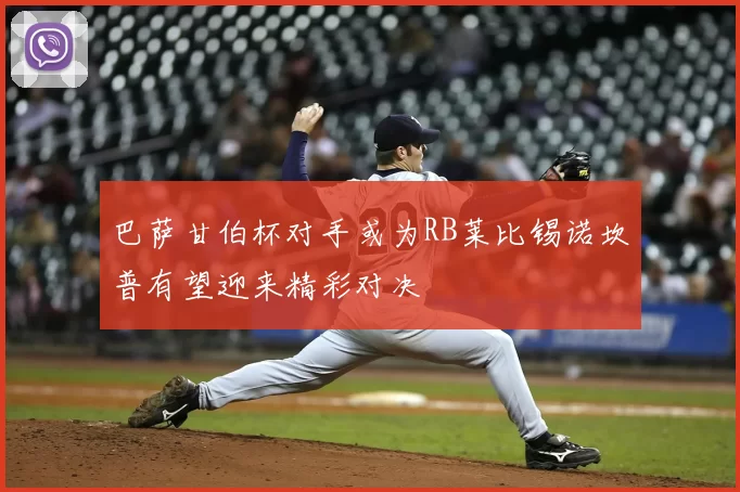 巴萨甘伯杯对手或为RB莱比锡诺坎普有望迎来精彩对决