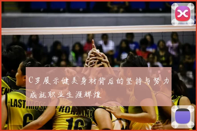 C罗展示健美身材背后的坚持与努力成就职业生涯辉煌