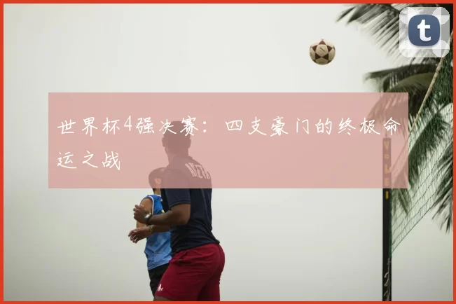 世界杯4强决赛:四支豪门的终极命运之战