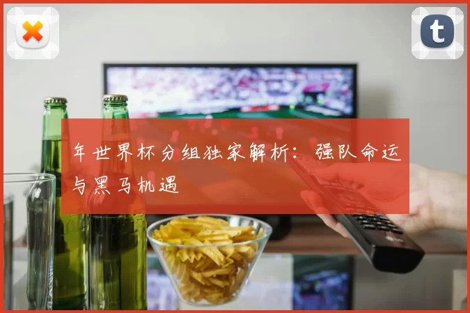 年世界杯分组独家解析:强队命运与黑马机遇