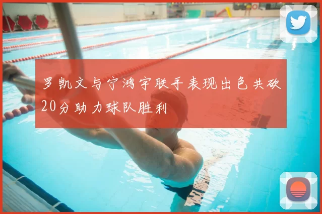 罗凯文与宁鸿宇联手表现出色共砍20分助力球队胜利