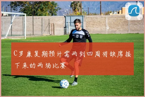 C罗康复期预计需两到四周将缺席接下来的两场比赛
