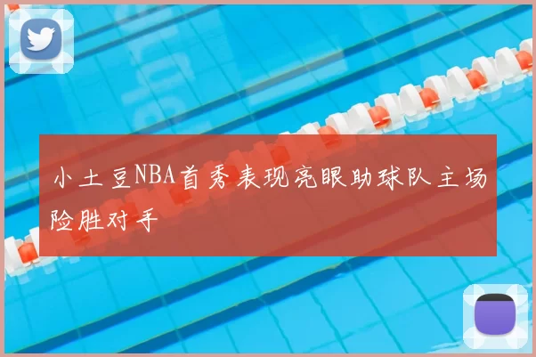 小土豆NBA首秀表现亮眼助球队主场险胜对手