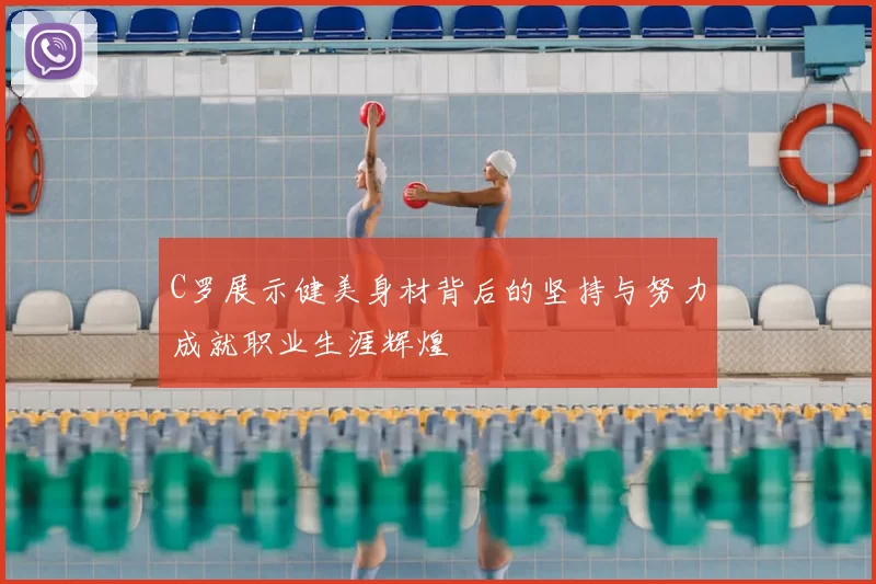 C罗展示健美身材背后的坚持与努力成就职业生涯辉煌