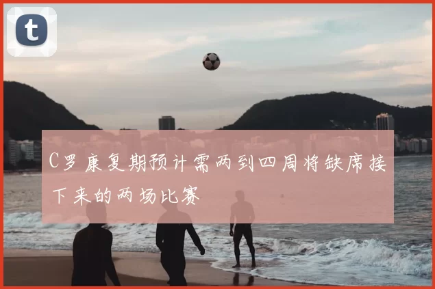 C罗康复期预计需两到四周将缺席接下来的两场比赛