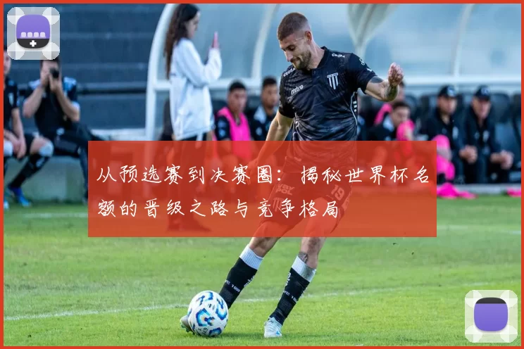 从预选赛到决赛圈：揭秘世界杯名额的晋级之路与竞争格局