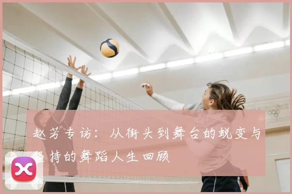 赵芳专访：从街头到舞台的蜕变与坚持的舞蹈人生回顾