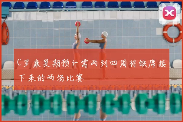 C罗康复期预计需两到四周将缺席接下来的两场比赛