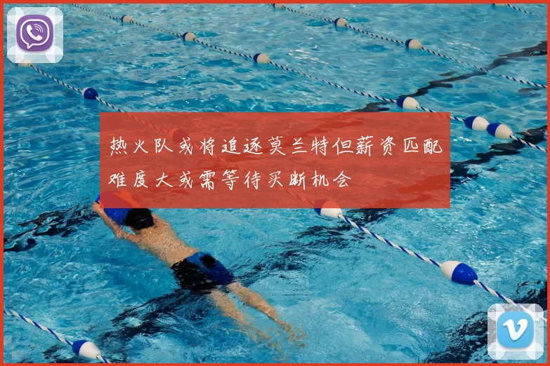 热火队或将追逐莫兰特但薪资匹配难度大或需等待买断机会