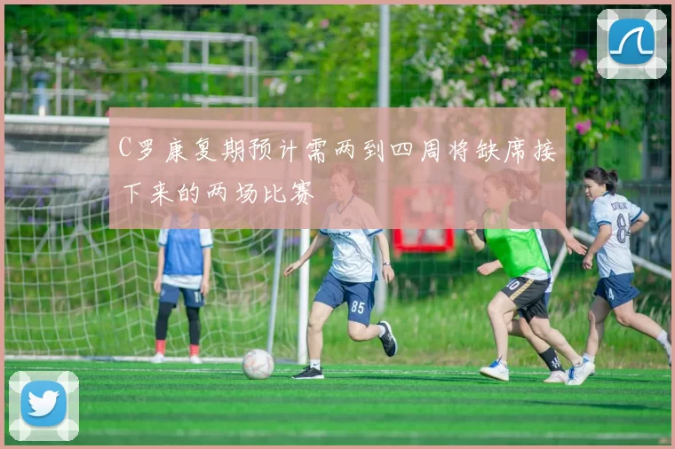 C罗康复期预计需两到四周将缺席接下来的两场比赛